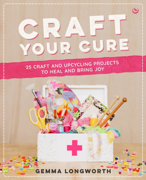 Craft Your Cure, 25 craft and upcycling projects to heal and bring joy