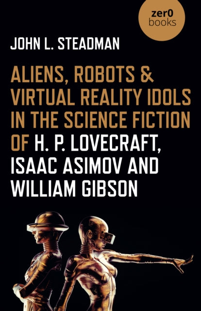 Book cover of: Aliens, Robots & Virtual Reality Idols in the Science Fiction of H. P. Lovecraft, Isaac Asimov and William Gibson. By: John L. Steadman