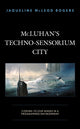 Book cover of: McLuhan's Techno-Sensorium City. By: Jaqueline McLeod Rogers
