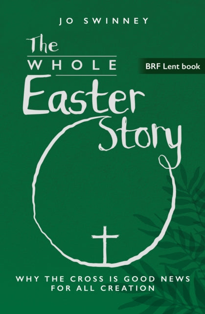 BRF Lent Book: The Whole Easter Story, Why the cross is good news for all creation 9781800392694 Jo Swinney