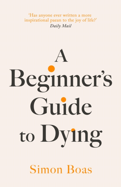 Beginner's Guide to Dying, The Sunday Times Bestseller, 'Has anyone ever written a more inspirational paean to the joy of life?' Daily Mail 9781800755031 Simon Boas