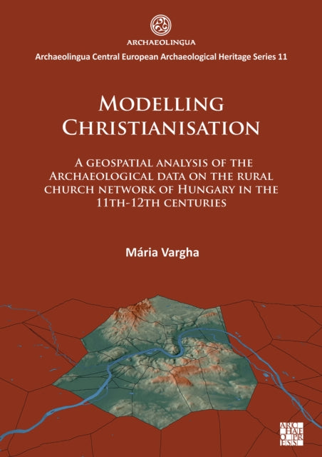 Book cover of: Modelling Christianisation: A Geospatial Analysis of the Archaeological Data on the Rural Church Network of Hungary in the 11th-12th Centuries. By: Mária Vargha