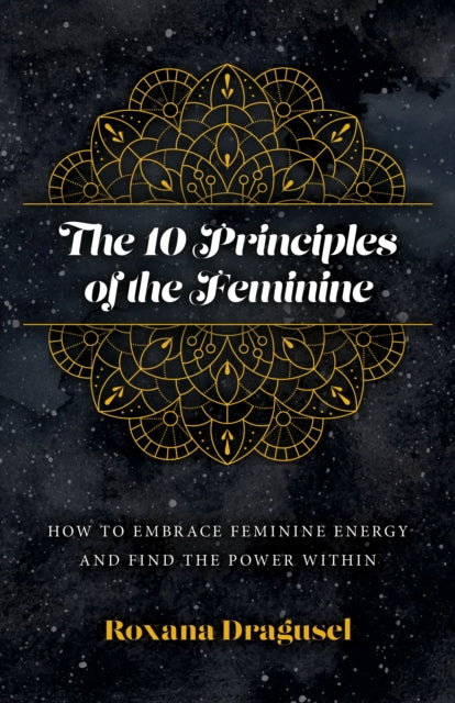 Book cover of: 10 Principles of the Feminine, The - How to Embrace Feminine Energy and Find the Power Within. By: Roxana agusel