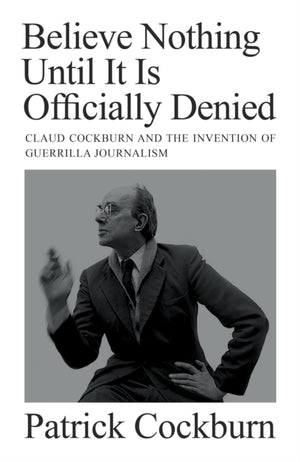 Believe Nothing until It Is Officially Denied, Claud Cockburn and the Invention of Guerrilla Journalism