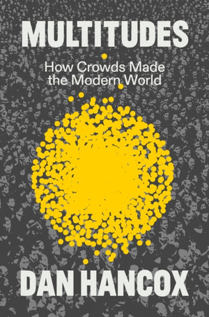 Multitudes, How Crowds Made the Modern World