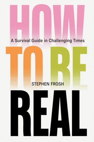 How to be Real, A Survival Guide in Challenging Times