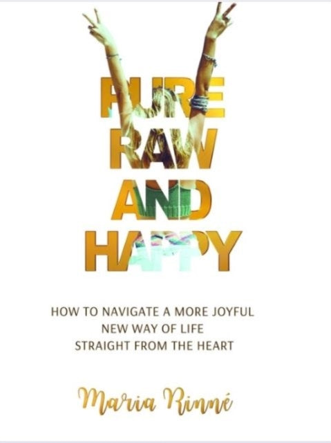 Book cover of: Pure, Raw and Happy - How to Navigate a More Joyful New Way of Life Straight from the Heart