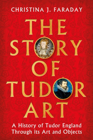 Story of Tudor Art, A History of Tudor England Through its Art and Objects