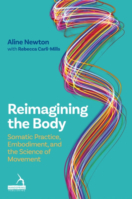 Reimagining the Body, Somatic Practice, Embodiment, and the Science of Movement 9781805013761 Aline Newton