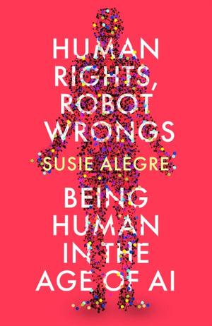 Human Rights, Robot Wrongs, Being Human in the Age of AI