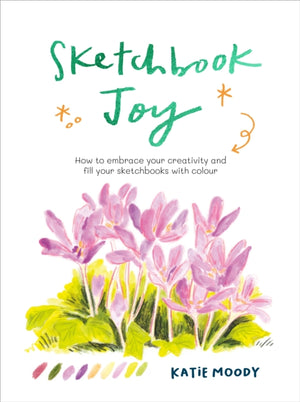 Sketchbook Joy, How to embrace your creativity and fill your sketchbooks with colour