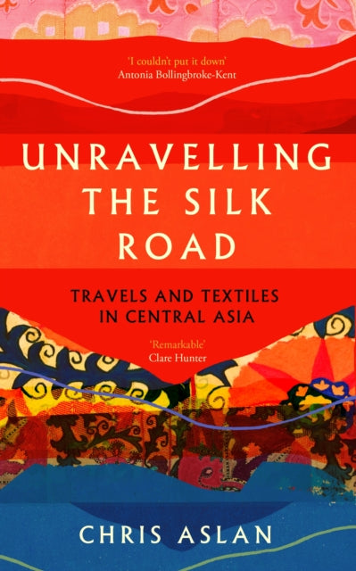 Unravelling the Silk Road, Travels and Textiles in Central Asia 9781837731206 Chris Aslan