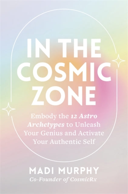 In the Cosmic Zone, Embody the 12 Astro Archetypes to Unleash Your Genius and Activate Your Authentic Self