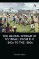 Book cover of: Global Spread of Football from the 1860s to the 1880s. By: Thomas Adam