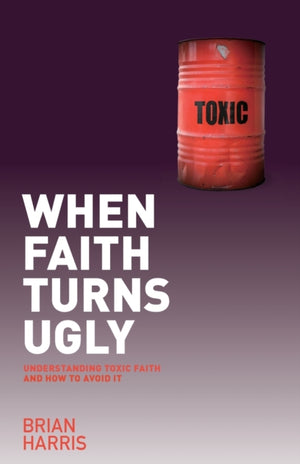 When Faith Turns Ugly: Understanding Toxic Faith and How to Avoid It