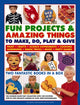 Book cover of: Fun Projects and Amazing Things to Make, Do, Play and Give