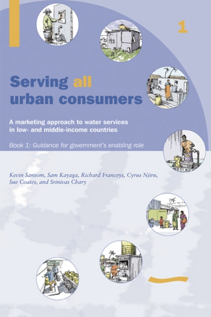 Book cover of: Serving All Urban Customers: A marketing approach to water services in Low- and Middle-income Countries: Book 1 - Guidance for Government's Enabling Role. By: Kevin Sansom