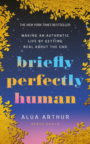 Briefly Perfectly Human, Making an Authentic Life by Getting Real About the End