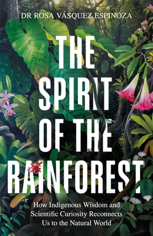Spirit of the Rainforest, How indigenous wisdom and scientific curiosity reconnects us to the natural world