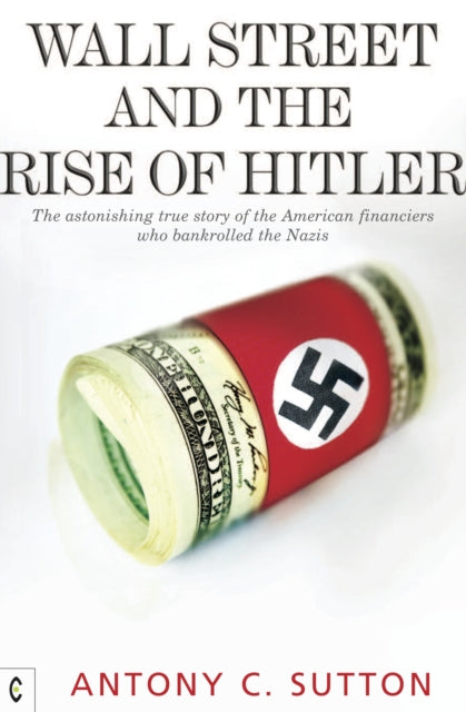 Wall Street and the Rise of Hitler, The Astonishing True Story of the American Financiers Who Bankrolled the Nazis 9781905570270 Antony C. Sutton