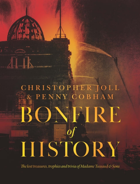 BONFIRE of HISTORY, The Lost Treasures, Trophies & Trivia of Madame Tussaud's 9781910533697 Christopher Joll