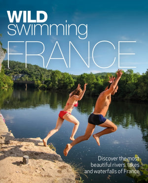 Wild Swimming France, 1000 most beautiful rivers, lakes, waterfalls, hot springs & natural pools of France