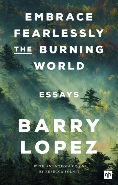 Book cover of: Embrace Fearlessly the Burning World. By: Barry Lopez [introduced by Rebecca Solnit]