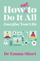 Book cover of: How (Not) to Do It All: Energise Your Life. By: Emma SORT