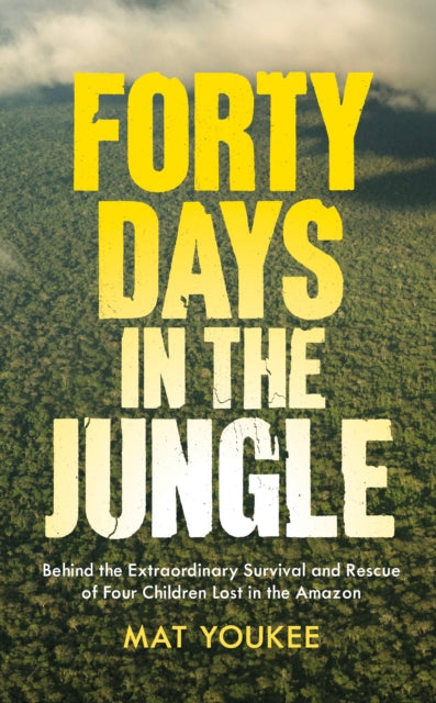 Forty Days in the Jungle, Behind the Extraordinary Survival and Rescue of Four Children Lost in the Amazon 9781915590794 Mat Youkee