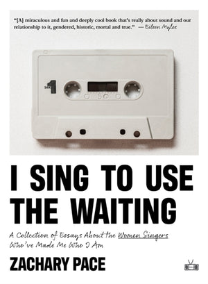 I Sing to Use the Waiting, A Collection of Essays About the Women Singers Who've Made Me Who I Am