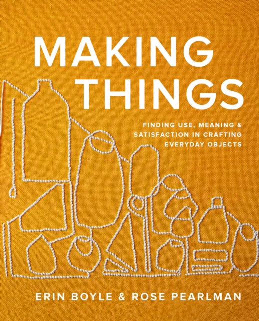 Making Things, Finding Use, Meaning, and Satisfaction in Crafting Everyday Objects 9781958417270 Erin Boyle