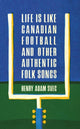 Book cover of: Life Is Like Canadian Football and Other Authentic Folk Songs. By: Henry Adam Svec