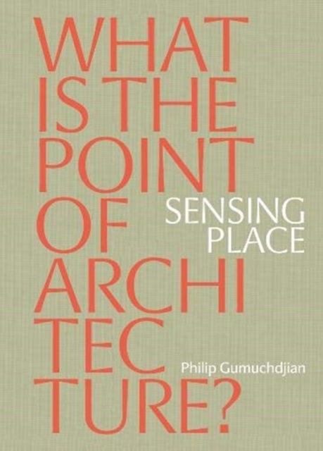 Book cover of: Sensing Place: What is the Point of Architecture?. By: Philip Gumuchdjian