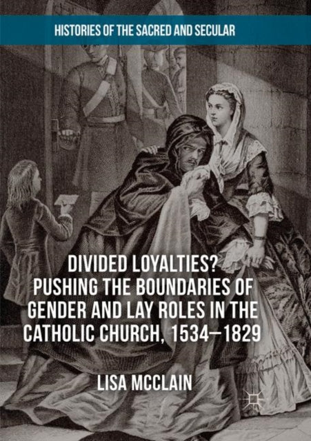 Book cover of: Divided Loyalties? Pushing the Boundaries of Gender and Lay Roles in the Catholic Church, 1534-1829. By: Lisa McClain