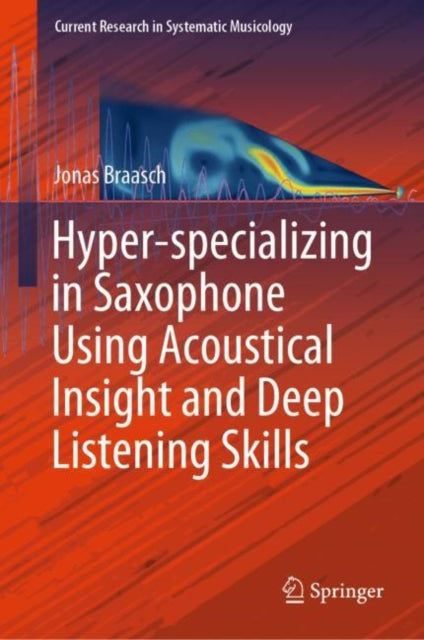 Book cover of: Hyper-specializing in Saxophone Using Acoustical Insight and Deep Listening Skills. By: Jonas Braasch