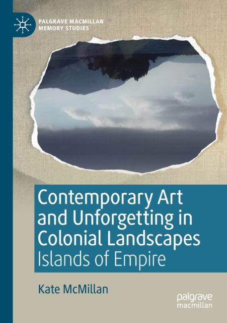 Book cover of: Contemporary Art and Unforgetting in Colonial Landscapes. By: Kate McMillan