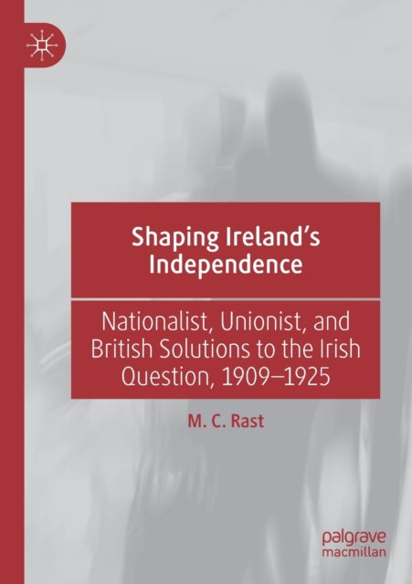 Book cover of: Shaping Ireland’s Independence. By: M. C. Rast