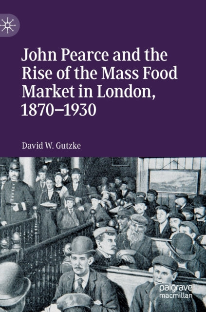 Book cover of: John Pearce and the Rise of the Mass Food Market in London, 1870–1930. By: David W. Gutzke