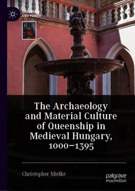 Book cover of: Archaeology and Material Culture of Queenship in Medieval Hungary, 1000–1395. By: Christopher Mielke
