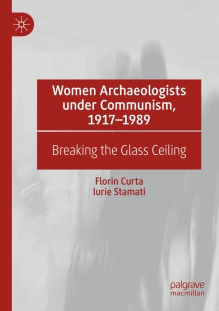 Book cover of: Women Archaeologists under Communism, 1917-1989. By: Florin Curta
