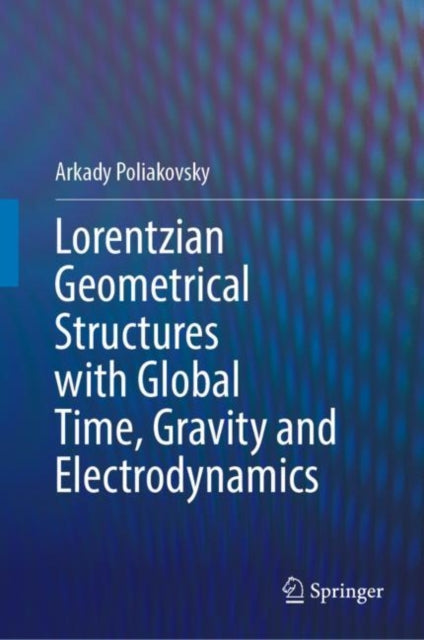 Book cover of: Lorentzian Geometrical Structures with Global Time, Gravity and Electrodynamics. By: Arkady Poliakovsky