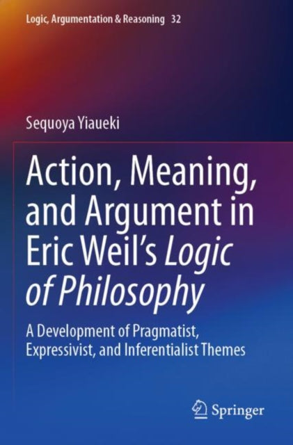 Book cover of: Action, Meaning, and Argument in Eric Weil's Logic of Philosophy. By: Sequoya Yiaueki