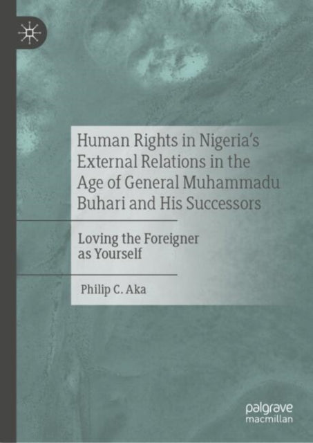 Book cover of: Human Rights in Nigeria's External Relations in the Age of General Muhammadu Buhari and His Successors. By: Philip C. Aka
