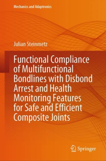 Book cover of: Functional Compliance of Multifunctional Bondlines with Disbond Arrest and Health Monitoring Features for Safe and Efficient Composite Joints. By: Julian Steinmetz