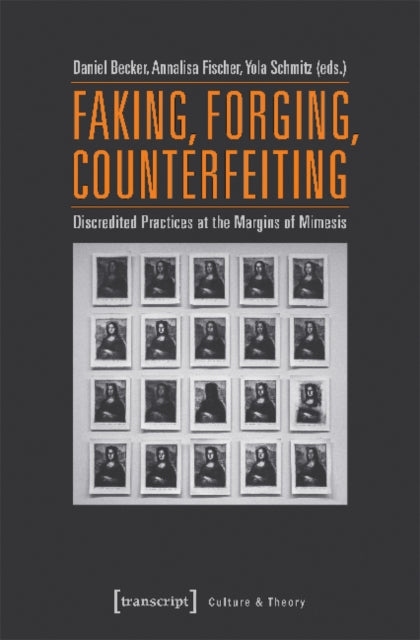 Faking, Forging, Counterfeiting – Discredited Practices at the Margins of Mimesis