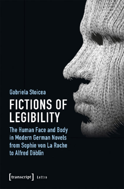 Book cover of: Fictions of Legibility – The Human Face and Body in Modern German Novels from Sophie von La Roche to Alfred Doblin. By: Gabriela Stoicea