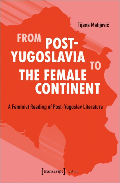 Book cover of: From Post–Yugoslavia to Female Continent – Feminist Reading of Post–Yugoslav Literature. By: Tijana Matijevic