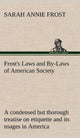 Book cover of: Frost's Laws and By-Laws of American Society A condensed but thorough treatise on etiquette and its usages in America, containing plain and reliable directions for deportment in every situation in life.. By: Sarah Annie Frost