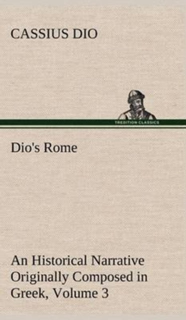 Book cover of: Dio's Rome, Volume 3 An Historical Narrative Originally Composed in Greek During The Reigns of Septimius Severus, Geta and Caracalla, Macrinus, Elagabalus and Alexander Severus. By: Cassius Dio Cocceianus