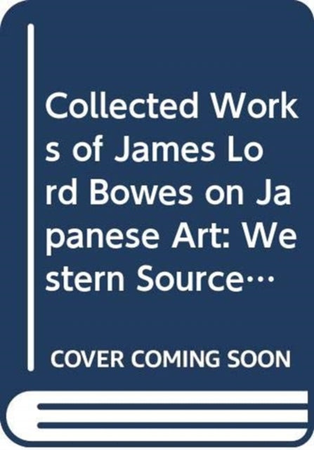 Book cover of: Collected Works of James Lord Bowes on Japanese Art: Western Sources of Japanese Art and Japonism, series 9 (5-vols). By: Kazusa Kazusa Kume